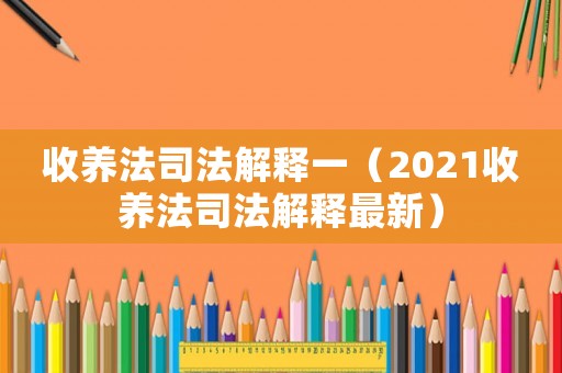 收養法司法解釋一（2021收養法司法解釋最新）