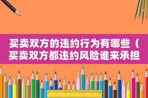 買賣雙方的違約行為有哪些（買賣雙方都違約風險誰來承擔）