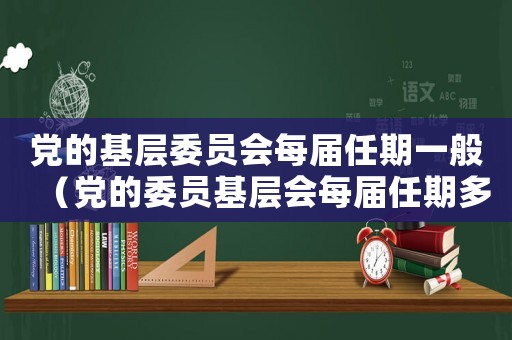 黨的基層委員會每屆任期一般（黨的委員基層會每屆任期多少年?。? title=