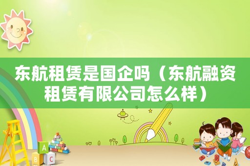 東航租賃是國企嗎（東航融資租賃有限公司怎么樣）