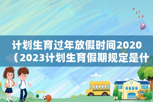計劃生育過年放假時間2020（2023計劃生育假期規(guī)定是什么意思）