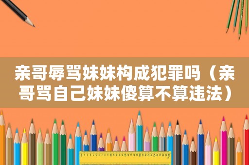 親哥辱罵妹妹構(gòu)成犯罪嗎（親哥罵自己妹妹傻算不算違法）