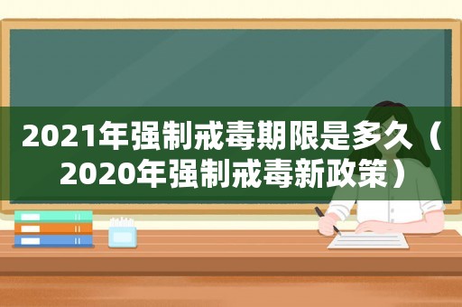 2021年強制戒毒期限是多久（2020年強制戒毒新政策）