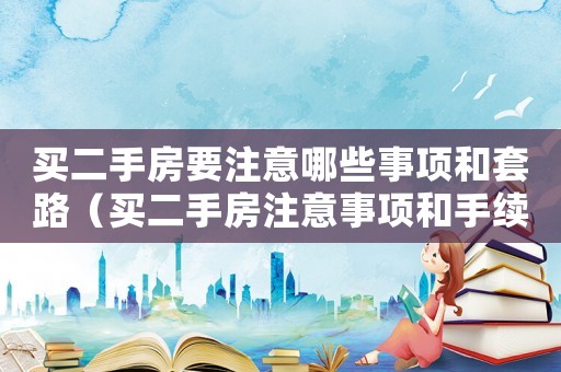 買二手房要注意哪些事項和套路（買二手房注意事項和手續和費用）