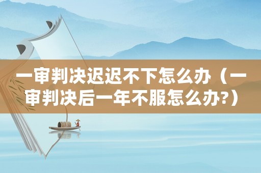 一審判決遲遲不下怎么辦（一審判決后一年不服怎么辦?）