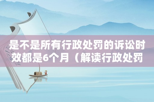 是不是所有行政處罰的訴訟時效都是6個月（解讀行政處罰的訴訟時效規(guī)定）