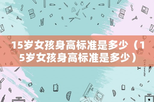 15歲女孩身高標準是多少（15歲女孩身高標準是多少）