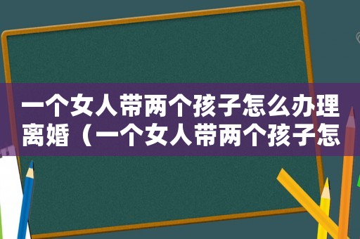 一個女人帶兩個孩子怎么辦理離婚（一個女人帶兩個孩子怎么辦）