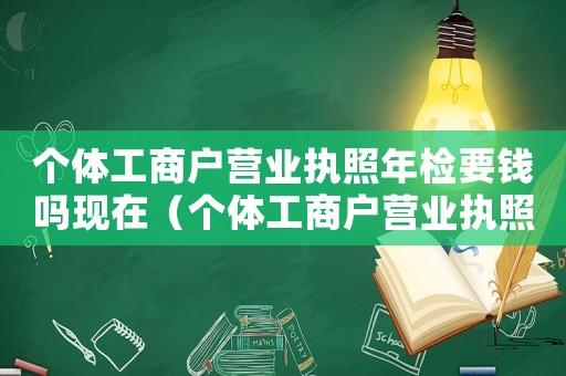 個(gè)體工商戶營(yíng)業(yè)執(zhí)照年檢要錢嗎現(xiàn)在（個(gè)體工商戶營(yíng)業(yè)執(zhí)照年檢要錢嗎?）