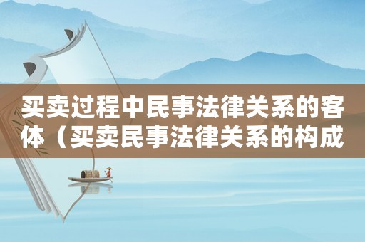 買賣過程中民事法律關系的客體（買賣民事法律關系的構成要素）