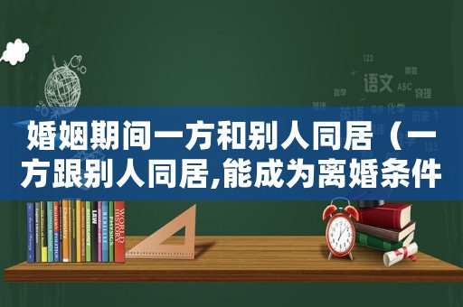 婚姻期間一方和別人同居（一方跟別人同居,能成為離婚條件嗎?）