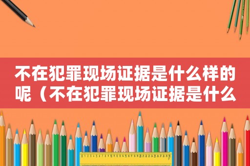不在犯罪現場證據是什么樣的呢（不在犯罪現場證據是什么樣的）