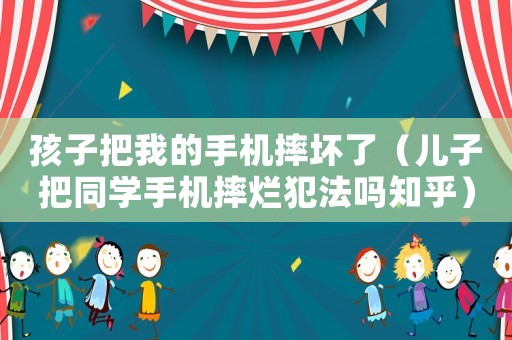 孩子把我的手機摔壞了（兒子把同學手機摔爛犯法嗎知乎）