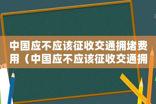 中國應不應該征收交通擁堵費用（中國應不應該征收交通擁堵費）