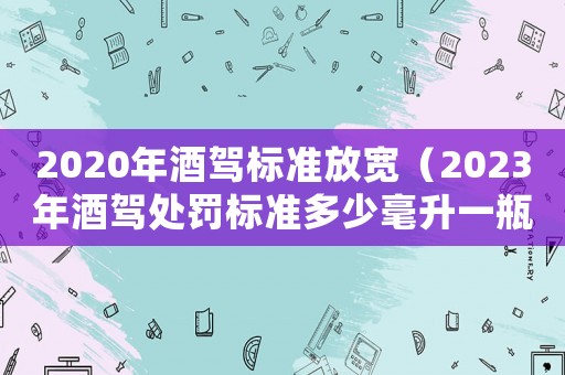 2020年酒駕標準放寬（2023年酒駕處罰標準多少毫升一瓶）