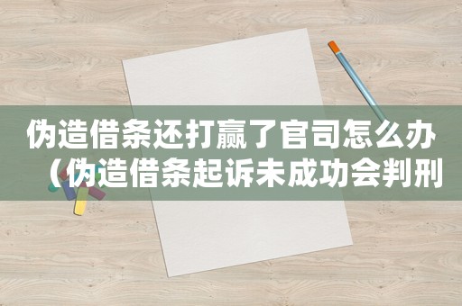 偽造借條還打贏了官司怎么辦（偽造借條起訴未成功會判刑嗎）