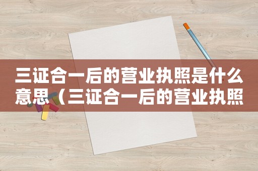 三證合一后的營業執照是什么意思（三證合一后的營業執照有效期是多久）