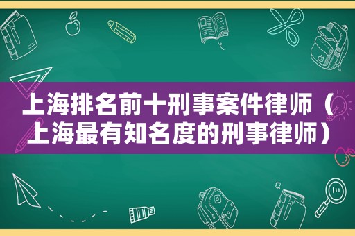 上海排名前十刑事案件律師（上海最有知名度的刑事律師）