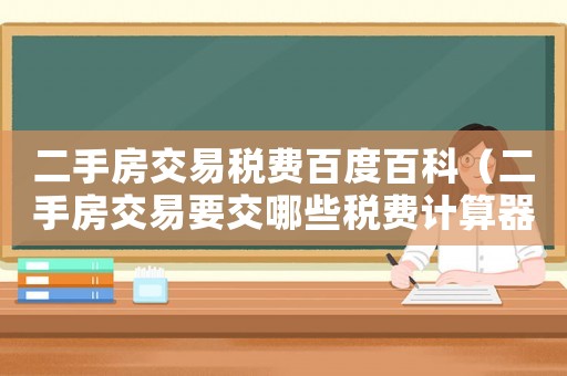 二手房交易稅費(fèi)百度百科（二手房交易要交哪些稅費(fèi)計(jì)算器）