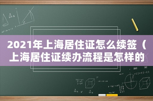 2021年上海居住證怎么續簽（上海居住證續辦流程是怎樣的呢）