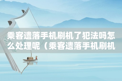 乘客遺落手機(jī)刷機(jī)了犯法嗎怎么處理呢（乘客遺落手機(jī)刷機(jī)了犯法嗎怎么處理）