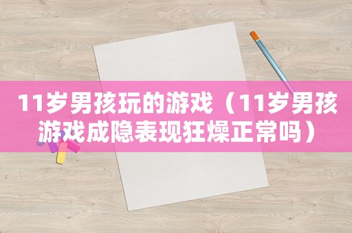 11歲男孩玩的游戲（11歲男孩游戲成隱表現狂燥正常嗎）