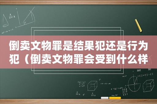 倒賣文物罪是結果犯還是行為犯（倒賣文物罪會受到什么樣的處罰呢）