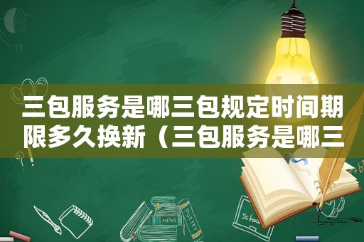 三包服務(wù)是哪三包規(guī)定時間期限多久換新（三包服務(wù)是哪三包規(guī)定時間期限）
