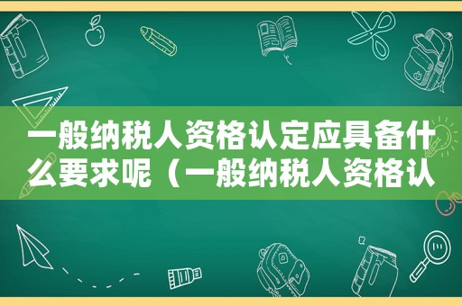 一般納稅人資格認定應具備什么要求呢（一般納稅人資格認定應具備什么要求呢）