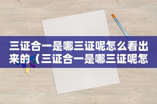 三證合一是哪三證呢怎么看出來的（三證合一是哪三證呢怎么看）