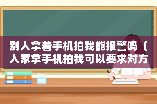 別人拿著手機拍我能報警嗎（人家拿手機拍我可以要求對方刪除嗎）