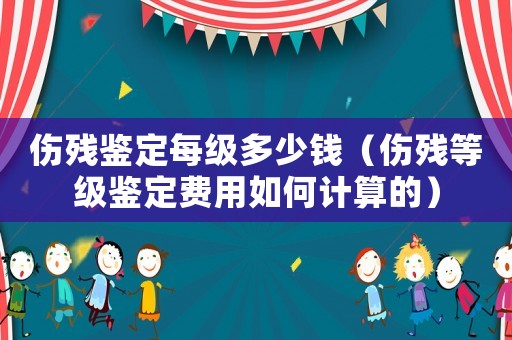 傷殘鑒定每級多少錢（傷殘等級鑒定費用如何計算的）