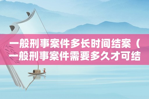一般刑事案件多長時間結案（一般刑事案件需要多久才可結案?）