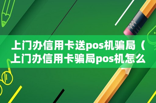 上門辦信用卡送pos機騙局（上門辦信用卡騙局pos機怎么辦）
