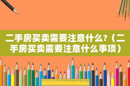 二手房買賣需要注意什么?（二手房買賣需要注意什么事項）