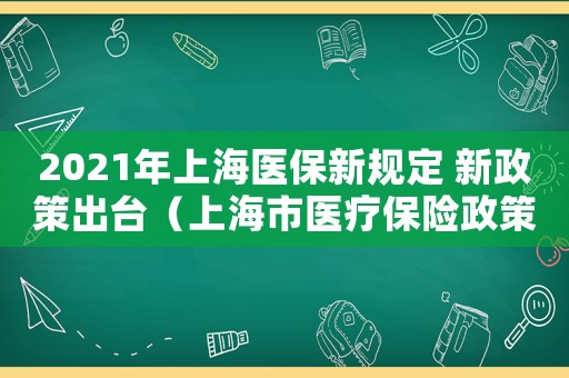2021年上海醫保新規定 新政策出臺（上海市醫療保險政策有哪些內容和要求）