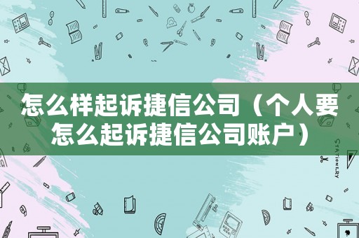 怎么樣起訴捷信公司（個(gè)人要怎么起訴捷信公司賬戶）