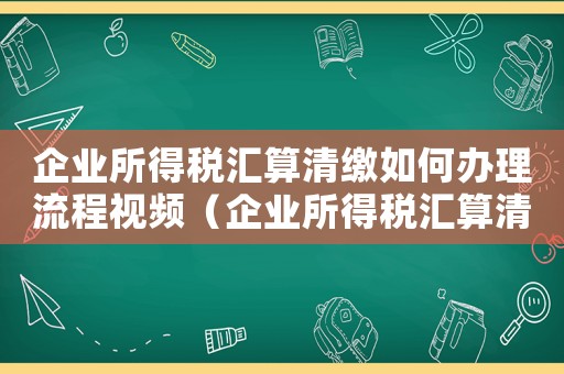 企業(yè)所得稅匯算清繳如何辦理流程視頻（企業(yè)所得稅匯算清繳如何辦理流程）