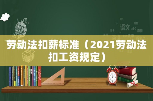 勞動法扣薪標準（2021勞動法扣工資規(guī)定）