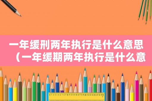 一年緩刑兩年執行是什么意思（一年緩期兩年執行是什么意思）