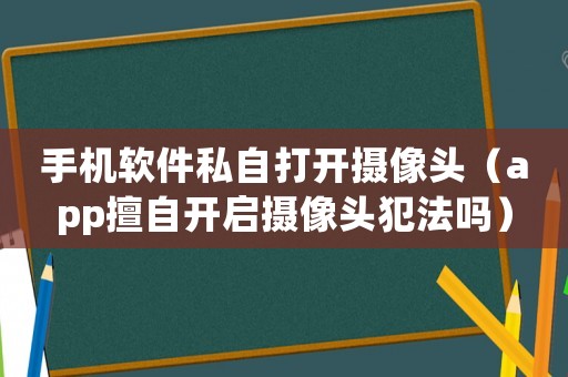 手機軟件私自打開攝像頭（app擅自開啟攝像頭犯法嗎）