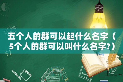 五個人的群可以起什么名字（5個人的群可以叫什么名字?）