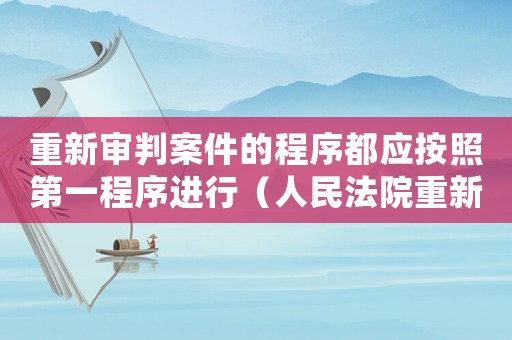 重新審判案件的程序都應按照第一程序進行（人民法院重新審判的刑事案件應當）