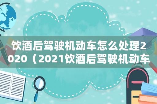 飲酒后駕駛機動車怎么處理2020（2021飲酒后駕駛機動車如何處罰）