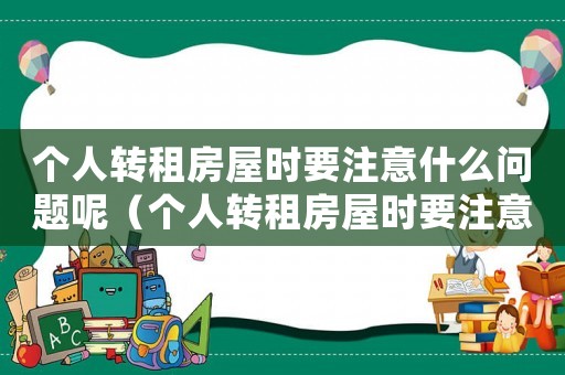 個(gè)人轉(zhuǎn)租房屋時(shí)要注意什么問(wèn)題呢（個(gè)人轉(zhuǎn)租房屋時(shí)要注意什么問(wèn)題）