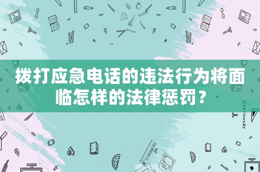 撥打應急電話的違法行為將面臨怎樣的法律懲罰？