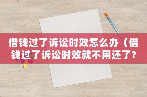 借錢過了訴訟時效怎么辦（借錢過了訴訟時效就不用還了?）