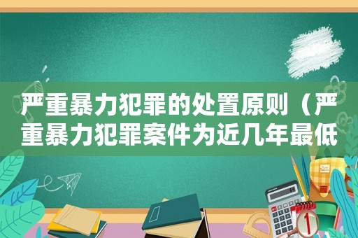 嚴重暴力犯罪的處置原則（嚴重暴力犯罪案件為近幾年最低）