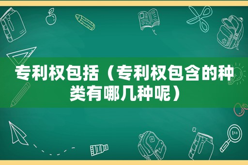 專利權(quán)包括（專利權(quán)包含的種類有哪幾種呢）