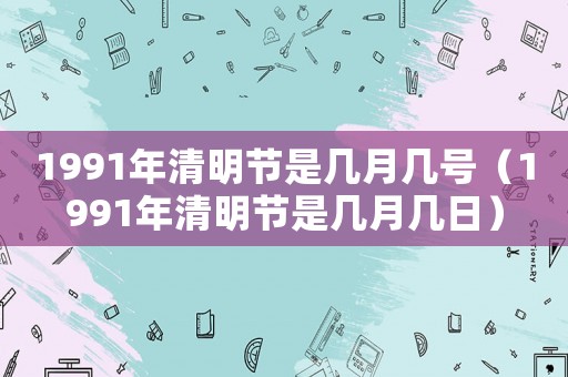 1991年清明節是幾月幾號（1991年清明節是幾月幾日）